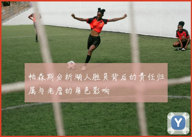 帕森斯分析湖人胜负背后的责任归属与老詹的角色影响