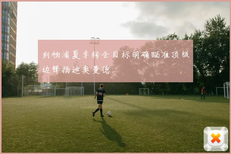 利物浦夏季转会目标明确瞄准顶级边锋扬迪奥曼德