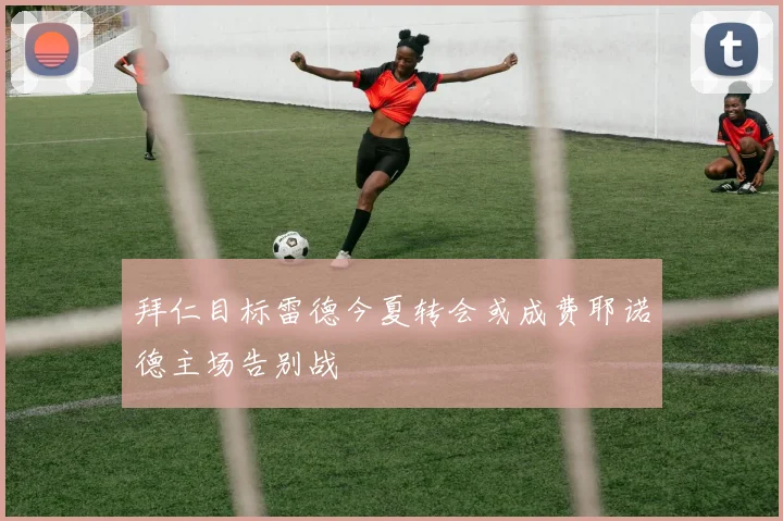拜仁目标雷德今夏转会或成费耶诺德主场告别战