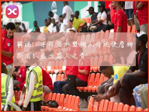 解说：字母若加盟湖人将迫使詹姆斯离队成为罪人之责