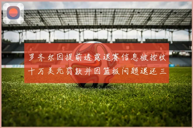 罗齐尔因提前透露退赛信息被控收十万美元罚款并因篮板问题退还三万