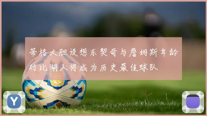 蒂格大胆设想东契奇与詹姆斯年龄对比湖人将成为历史最佳球队