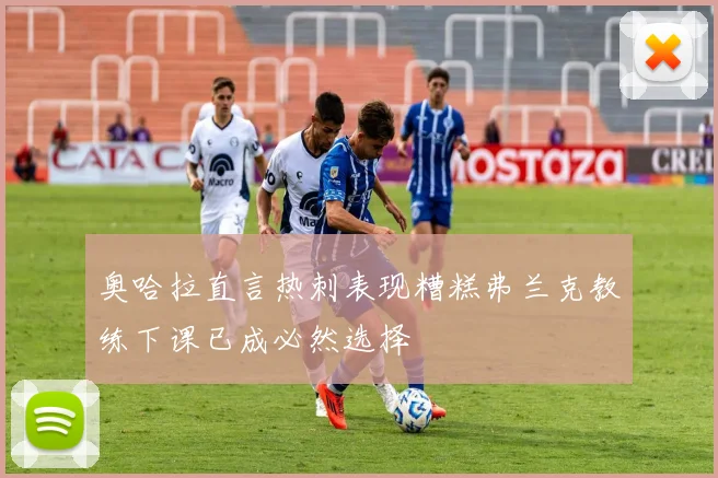 奥哈拉直言热刺表现糟糕弗兰克教练下课已成必然选择