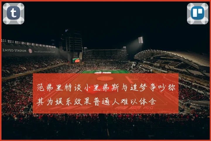 范弗里特谈小里弗斯与追梦争吵称其为娱乐效果普通人难以体会