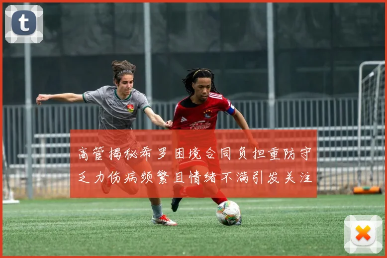 高管揭秘希罗困境合同负担重防守乏力伤病频繁且情绪不满引发关注