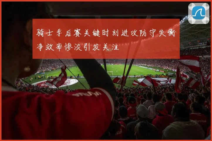 骑士季后赛关键时刻进攻防守失衡净效率惨淡引发关注