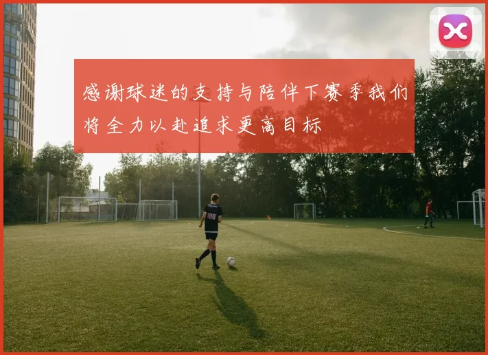 感谢球迷的支持与陪伴下赛季我们将全力以赴追求更高目标